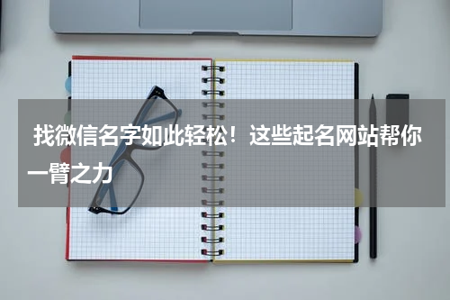  找微信名字如此轻松！这些起名网站帮你一臂之力