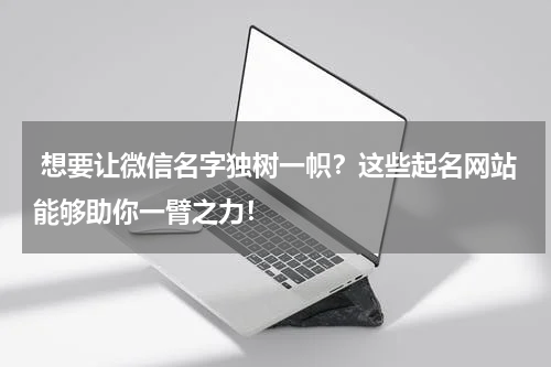  想要让微信名字独树一帜？这些起名网站能够助你一臂之力！
