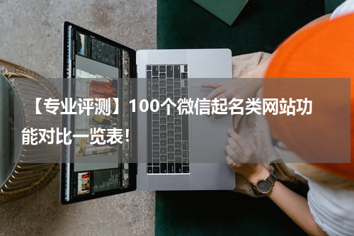  【专业评测】100个微信起名类网站功能对比一览表！