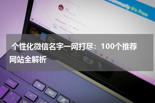  个性化微信名字一网打尽：100个推荐网站全解析