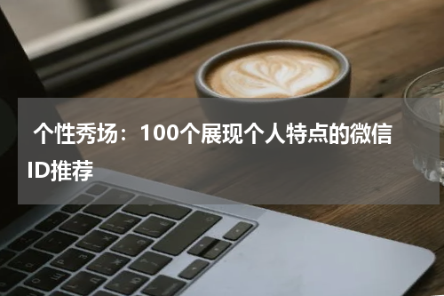  个性秀场：100个展现个人特点的微信ID推荐