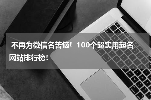  不再为微信名苦恼！100个超实用起名网站排行榜！