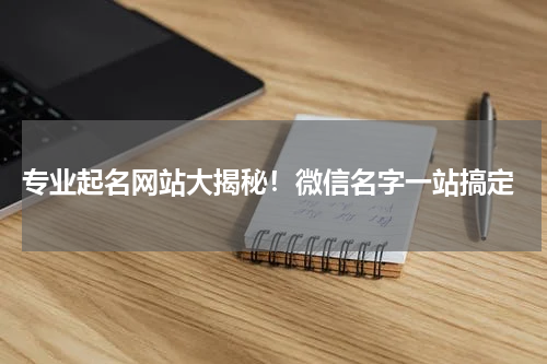  专业起名网站大揭秘！微信名字一站搞定