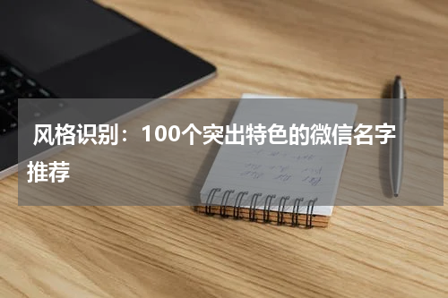  风格识别：100个突出特色的微信名字推荐