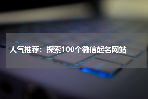  人气推荐：探索100个微信起名网站
