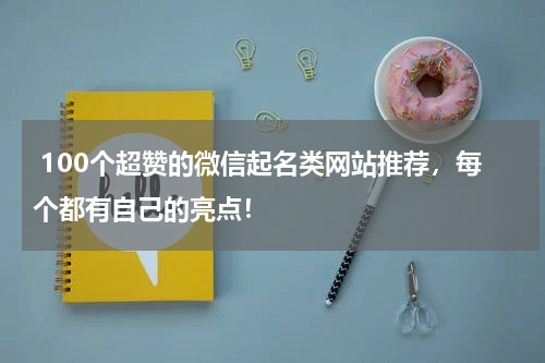  100个超赞的微信起名类网站推荐，每个都有自己的亮点！
