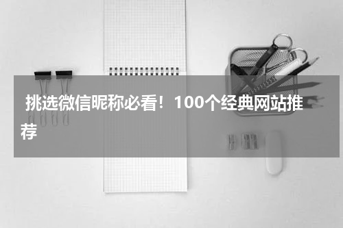  挑选微信昵称必看！100个经典网站推荐