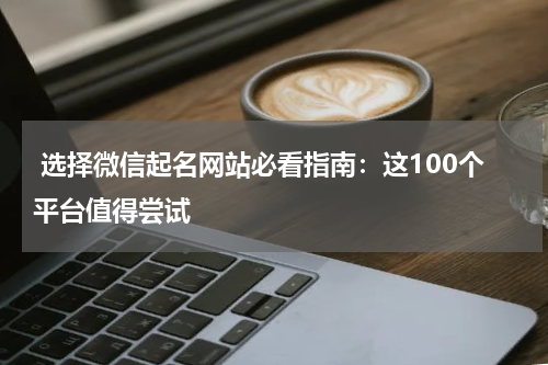  选择微信起名网站必看指南：这100个平台值得尝试