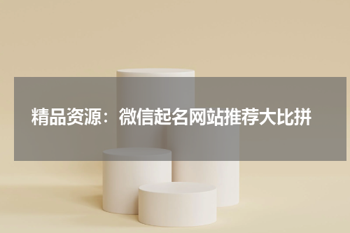  精品资源：微信起名网站推荐大比拼