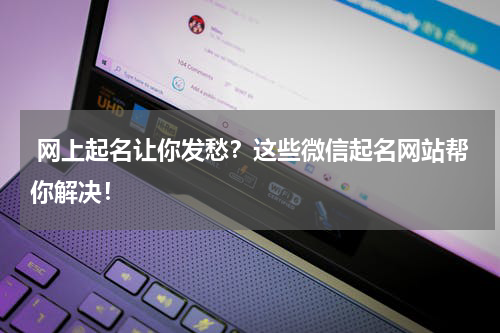  网上起名让你发愁？这些微信起名网站帮你解决！