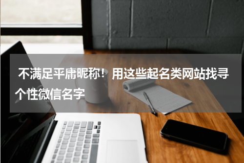  不满足平庸昵称！用这些起名类网站找寻个性微信名字