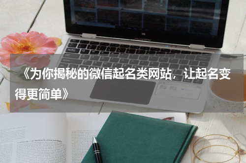  《为你揭秘的微信起名类网站，让起名变得更简单》