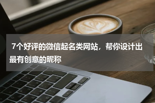  7个好评的微信起名类网站，帮你设计出最有创意的昵称