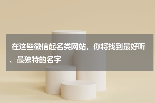  在这些微信起名类网站，你将找到最好听、最独特的名字
