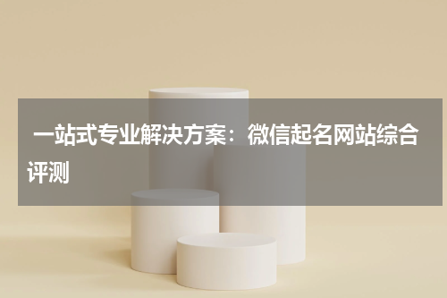  一站式专业解决方案：微信起名网站综合评测