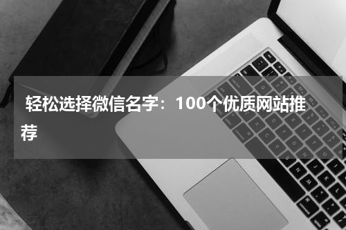  轻松选择微信名字：100个优质网站推荐