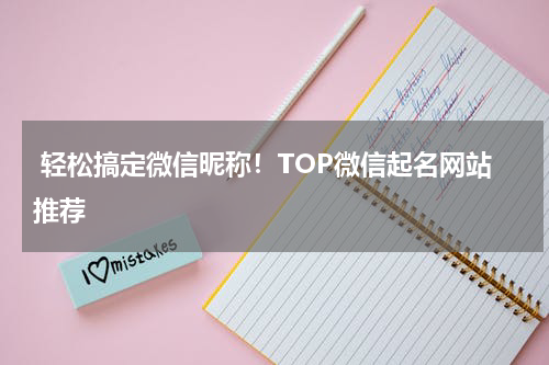  轻松搞定微信昵称！TOP微信起名网站推荐