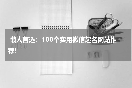  懒人首选：100个实用微信起名网站推荐！