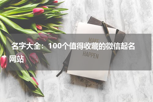  名字大全：100个值得收藏的微信起名网站