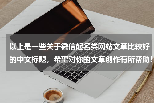 以上是一些关于微信起名类网站文章比较好的中文标题，希望对你的文章创作有所帮助！