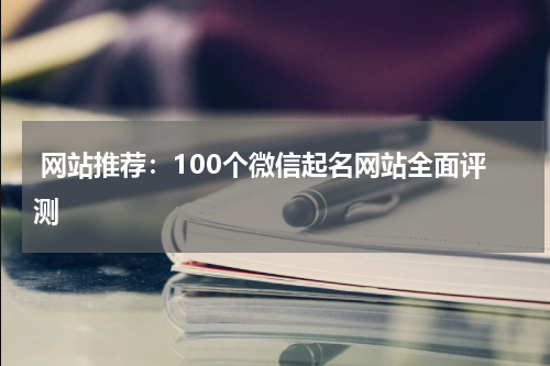  网站推荐：100个微信起名网站全面评测