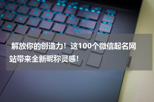  解放你的创造力！这100个微信起名网站带来全新昵称灵感！