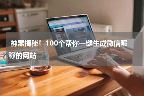  神器揭秘！100个帮你一键生成微信昵称的网站