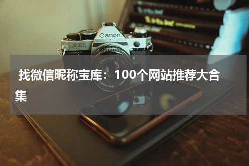  找微信昵称宝库：100个网站推荐大合集