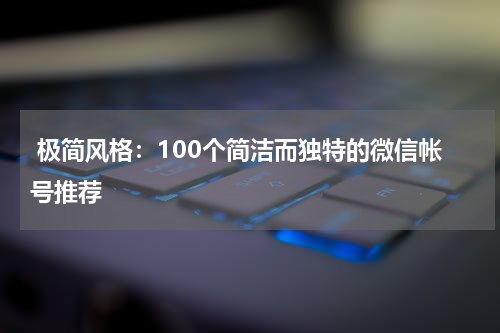  极简风格：100个简洁而独特的微信帐号推荐