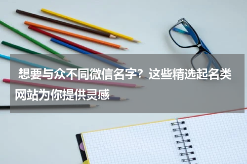  想要与众不同微信名字？这些精选起名类网站为你提供灵感
