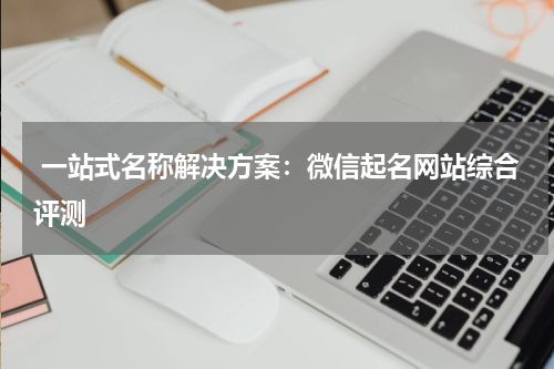  一站式名称解决方案：微信起名网站综合评测