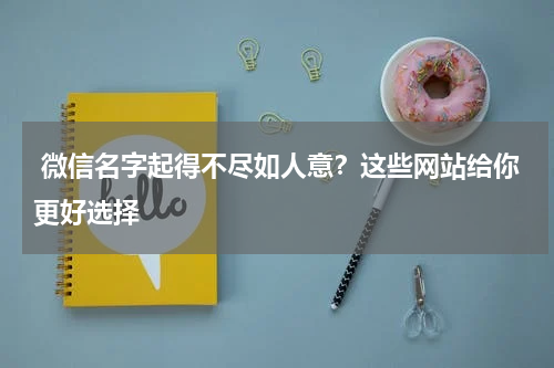  微信名字起得不尽如人意？这些网站给你更好选择