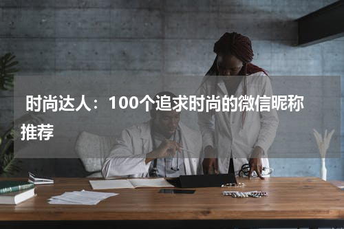  时尚达人：100个追求时尚的微信昵称推荐