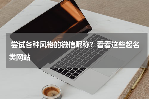  尝试各种风格的微信昵称？看看这些起名类网站