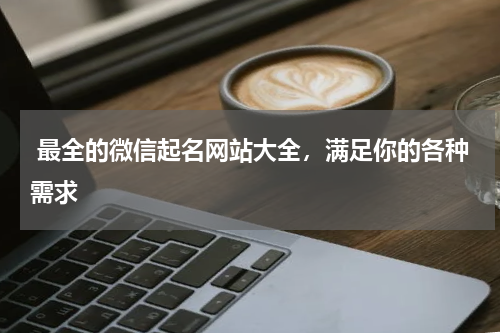  最全的微信起名网站大全，满足你的各种需求