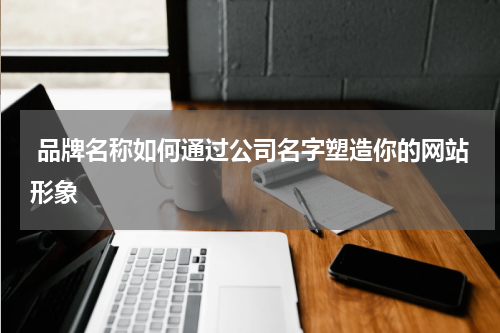 品牌名称如何通过公司名字塑造你的网站形象