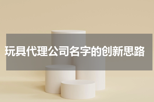  玩具代理公司名字的创新思路