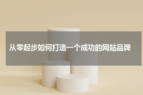 从零起步如何打造一个成功的网站品牌