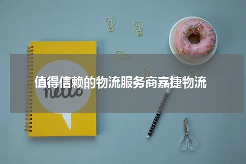  值得信赖的物流服务商嘉捷物流