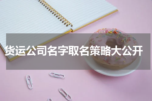  货运公司名字取名策略大公开