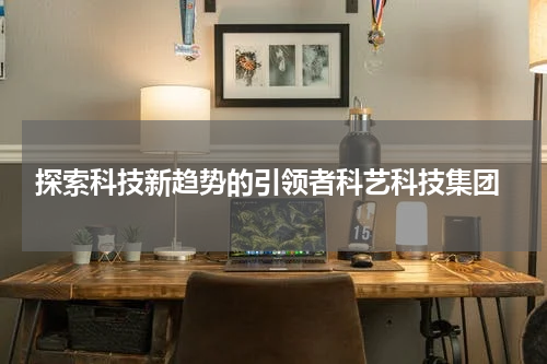探索科技新趋势的引领者科艺科技集团