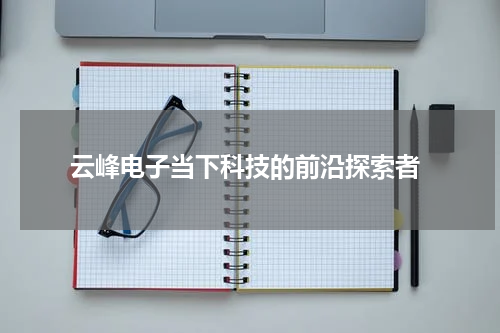  云峰电子当下科技的前沿探索者