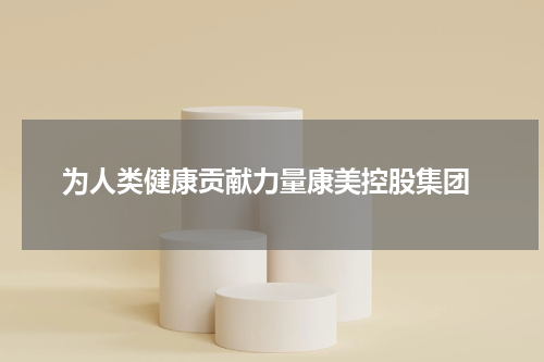 为人类健康贡献力量康美控股集团