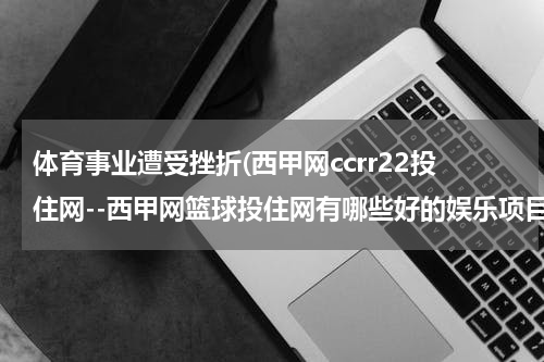 体育事业遭受挫折(西甲网ccrr22投住网--西甲网篮球投住网有哪些好的娱乐项目?)